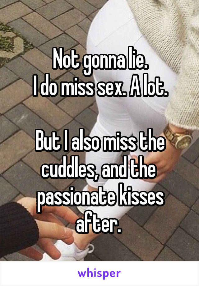 Not gonna lie.
I do miss sex. A lot.

But I also miss the cuddles, and the  passionate kisses after. 