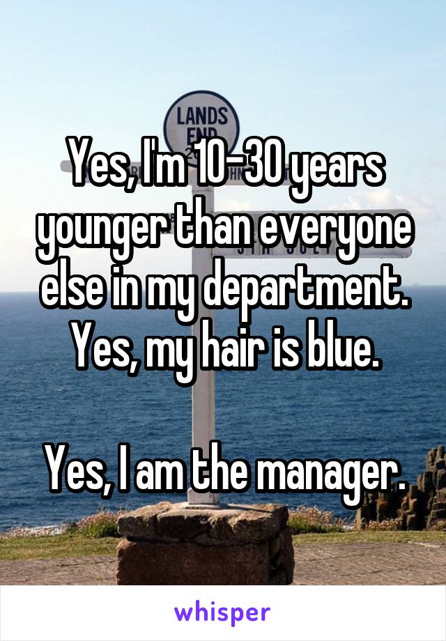 Yes, I'm 10-30 years younger than everyone else in my department.
Yes, my hair is blue.

Yes, I am the manager.