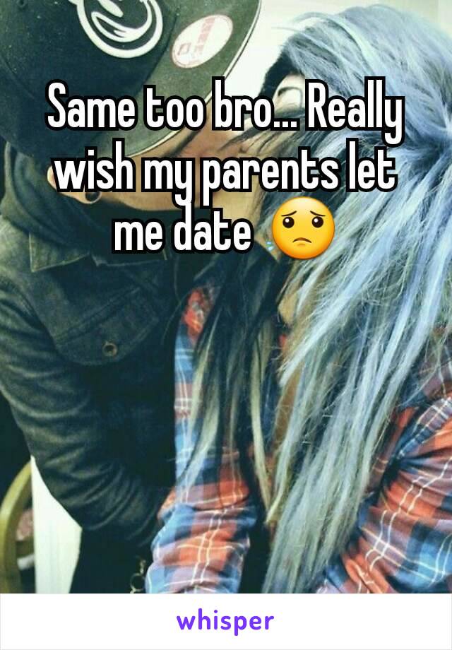 Same too bro... Really wish my parents let me date 😟