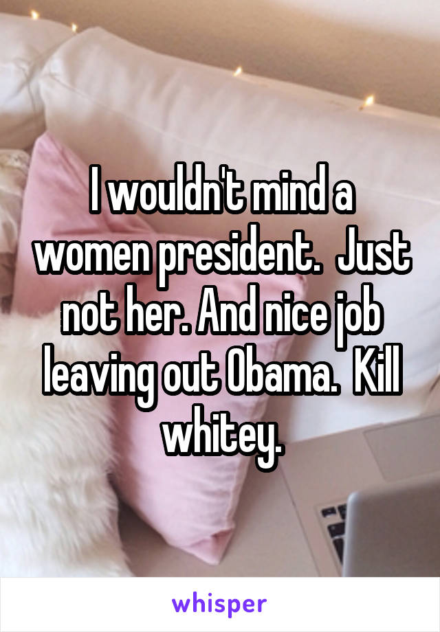 I wouldn't mind a women president.  Just not her. And nice job leaving out Obama.  Kill whitey.