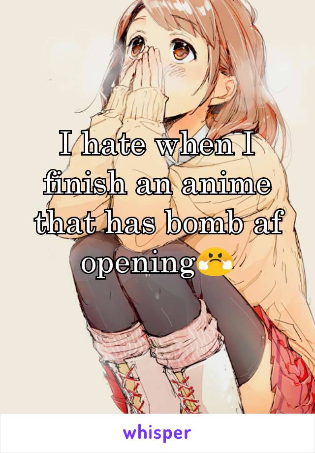 I hate when I finish an anime that has bomb af opening😤