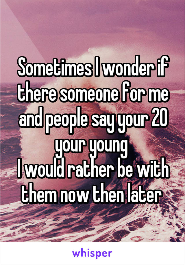 Sometimes I wonder if there someone for me and people say your 20 your young 
I would rather be with them now then later 