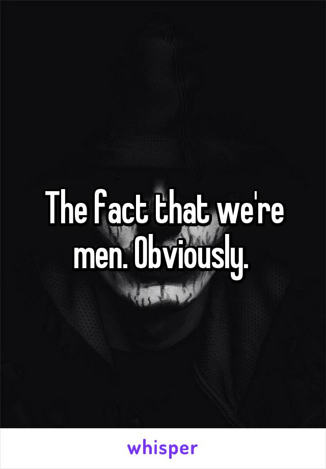The fact that we're men. Obviously. 