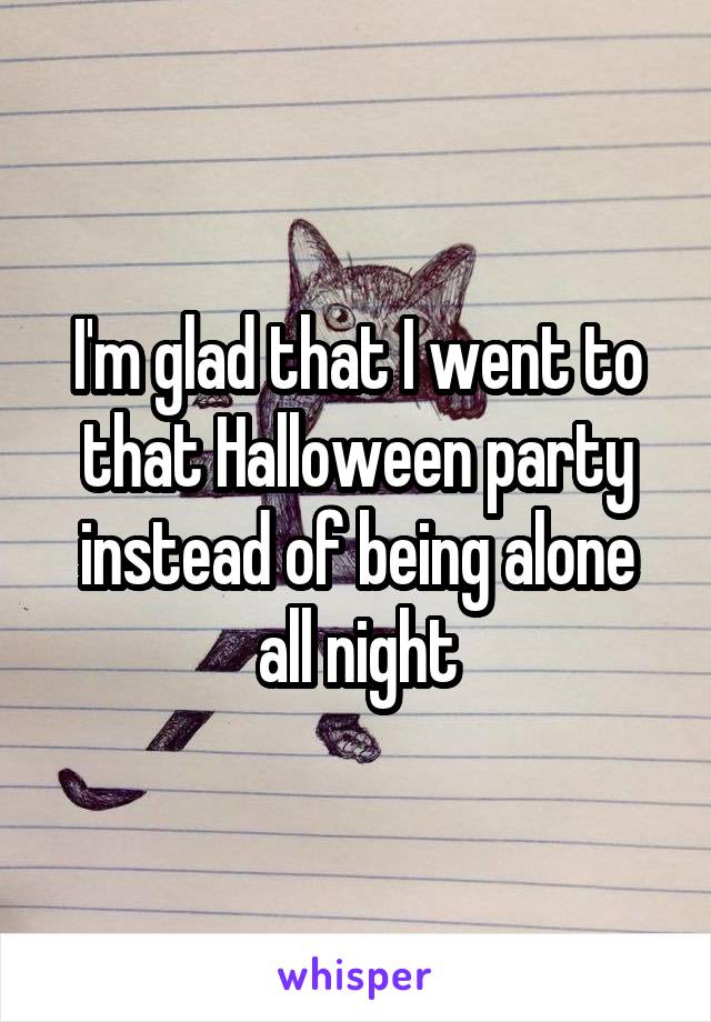 I'm glad that I went to that Halloween party instead of being alone all night