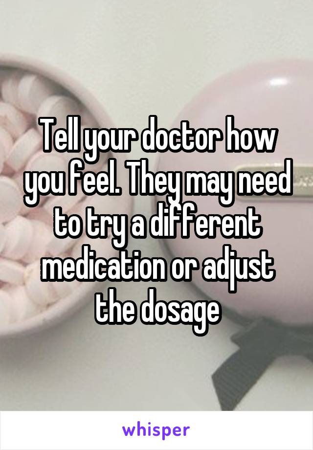 Tell your doctor how you feel. They may need to try a different medication or adjust the dosage