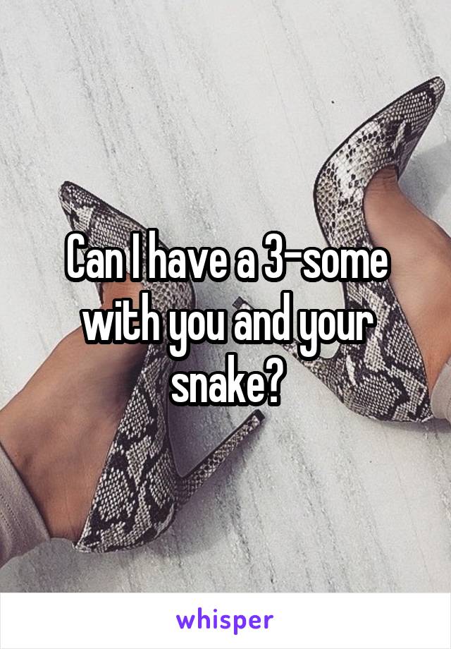 Can I have a 3-some with you and your snake?