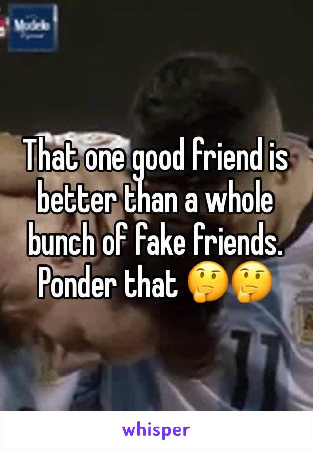 That one good friend is better than a whole bunch of fake friends. Ponder that 🤔🤔