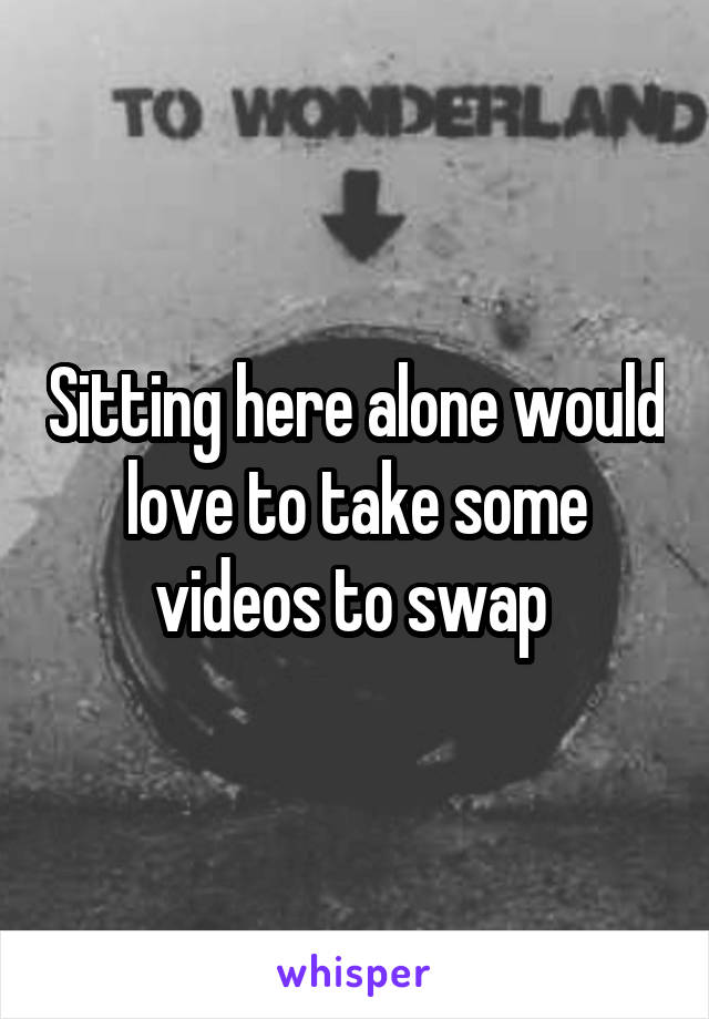 Sitting here alone would love to take some videos to swap 