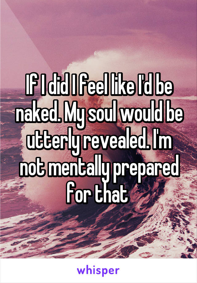 If I did I feel like I'd be naked. My soul would be utterly revealed. I'm not mentally prepared for that 