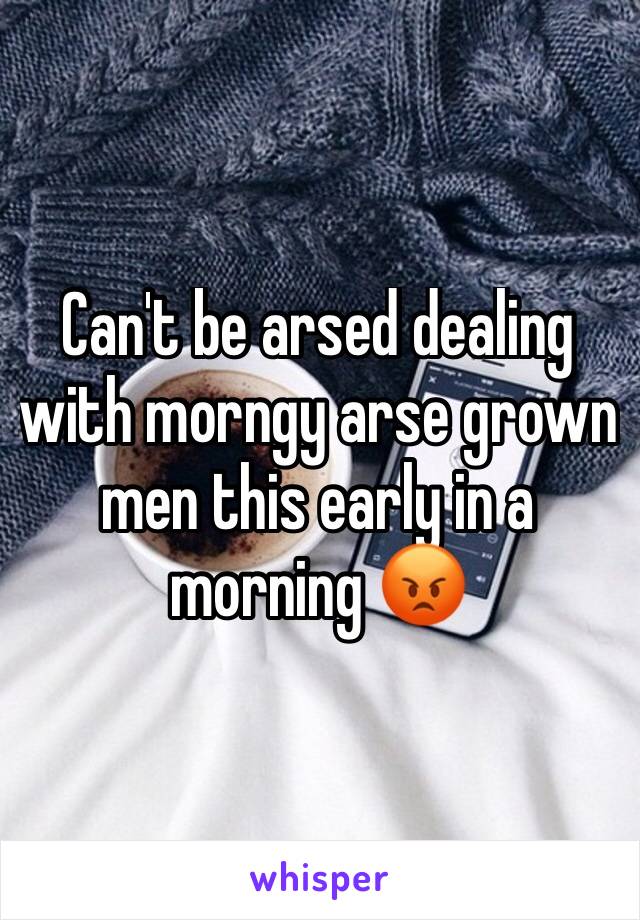 Can't be arsed dealing with morngy arse grown men this early in a morning 😡