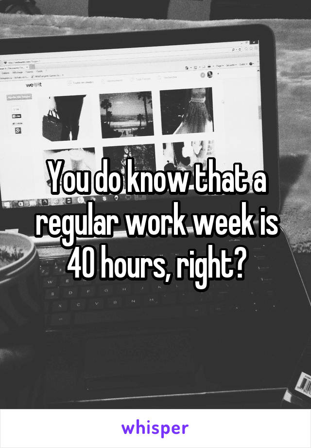 You do know that a regular work week is 40 hours, right?