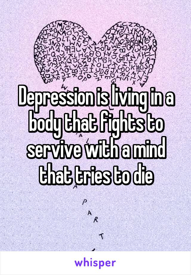 Depression is living in a body that fights to servive with a mind that tries to die