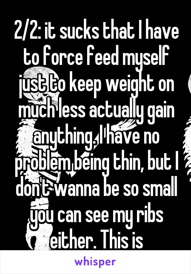 2/2: it sucks that I have to force feed myself just to keep weight on much less actually gain anything. I have no problem being thin, but I don't wanna be so small you can see my ribs either. This is