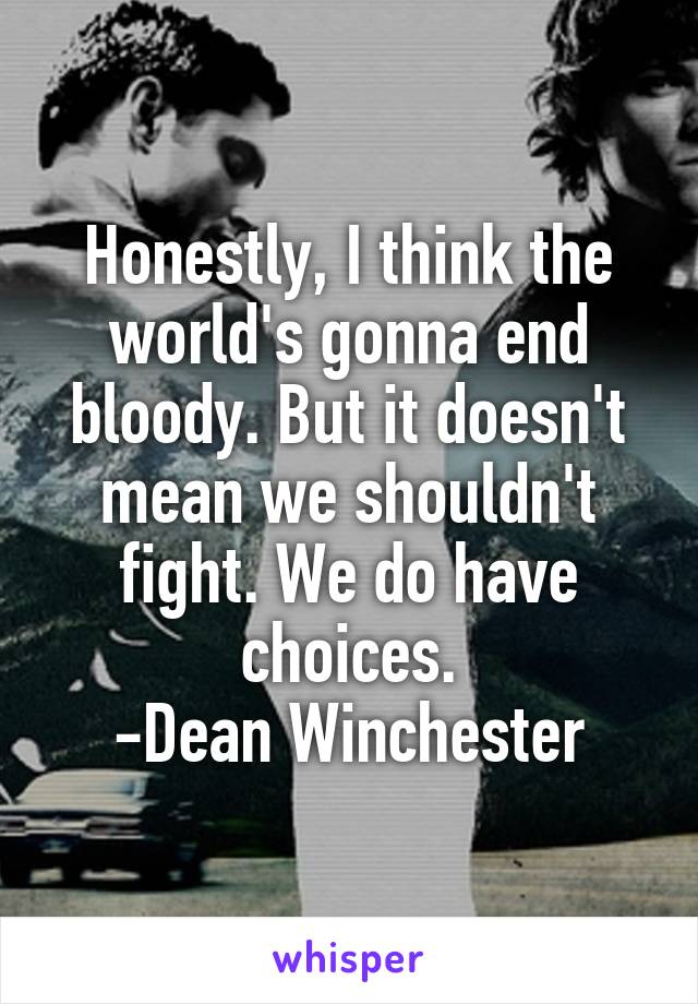 Honestly, I think the world's gonna end bloody. But it doesn't mean we shouldn't fight. We do have choices.
-Dean Winchester