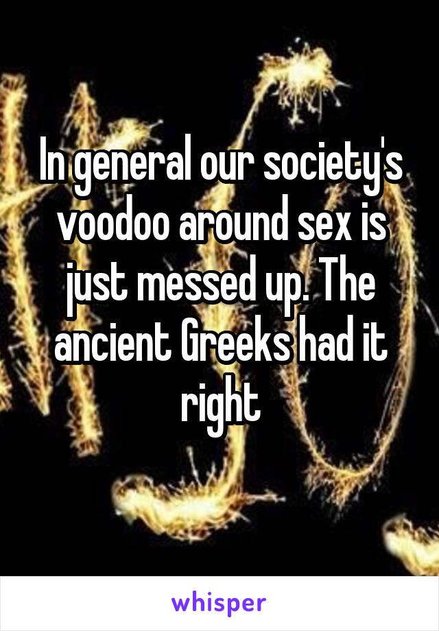 In general our society's voodoo around sex is just messed up. The ancient Greeks had it right
