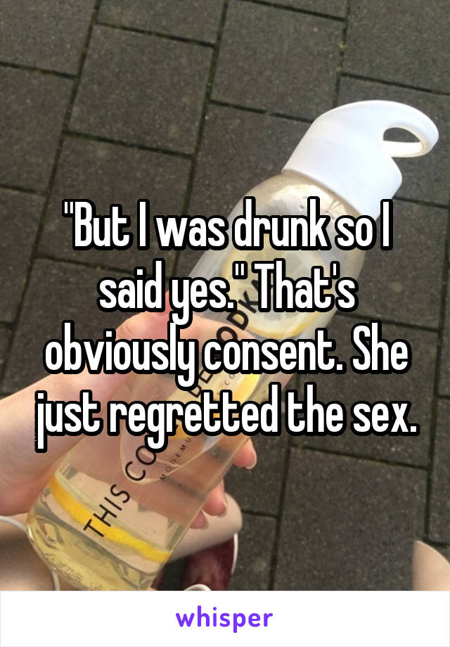 "But I was drunk so I said yes." That's obviously consent. She just regretted the sex.