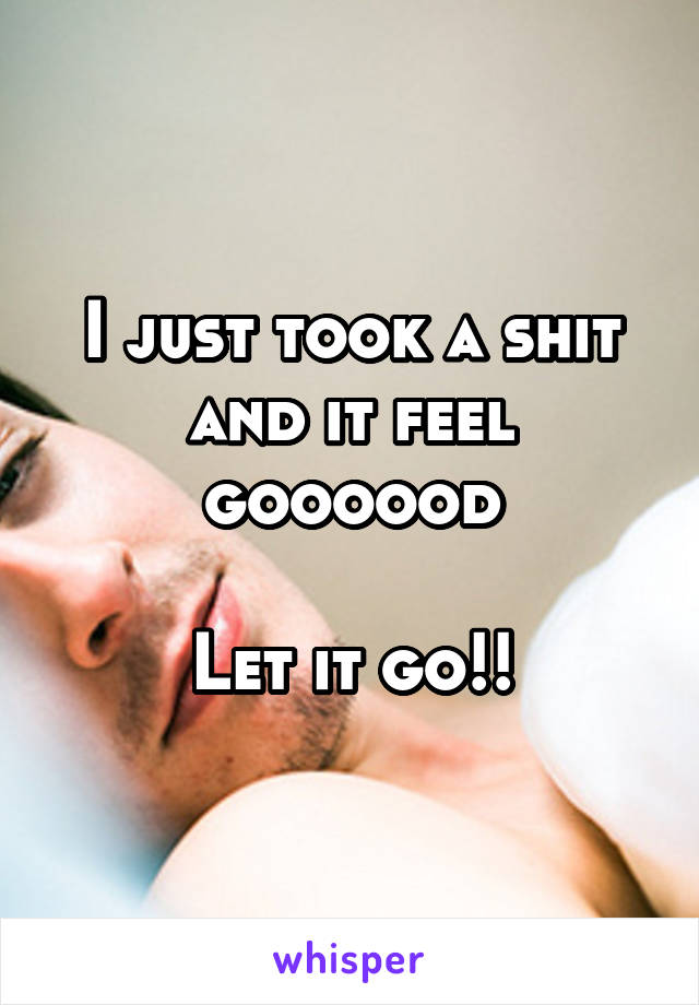 I just took a shit and it feel goooood

Let it go!!