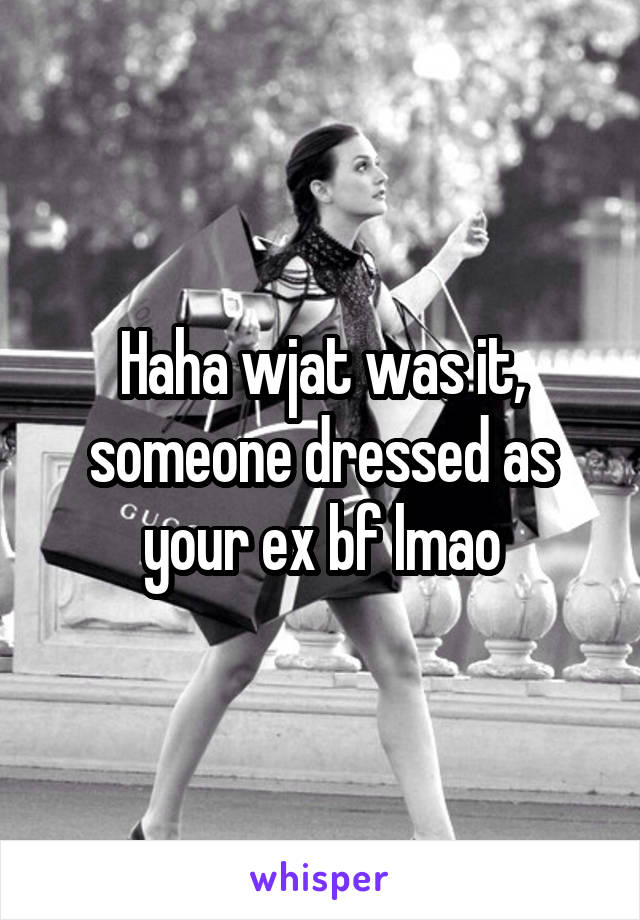 Haha wjat was it, someone dressed as your ex bf lmao