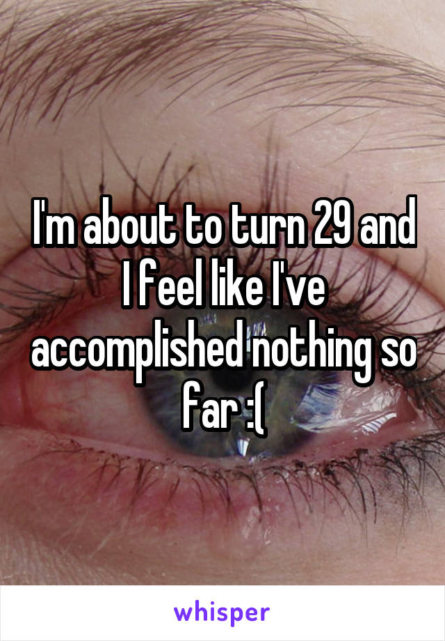 I'm about to turn 29 and I feel like I've accomplished nothing so far :(