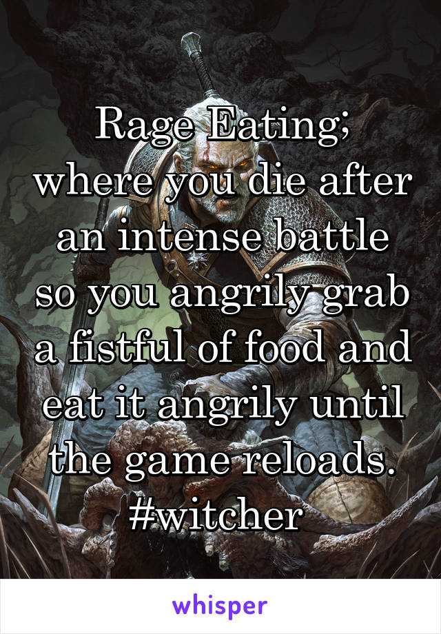Rage Eating; where you die after an intense battle so you angrily grab a fistful of food and eat it angrily until the game reloads.
#witcher 
