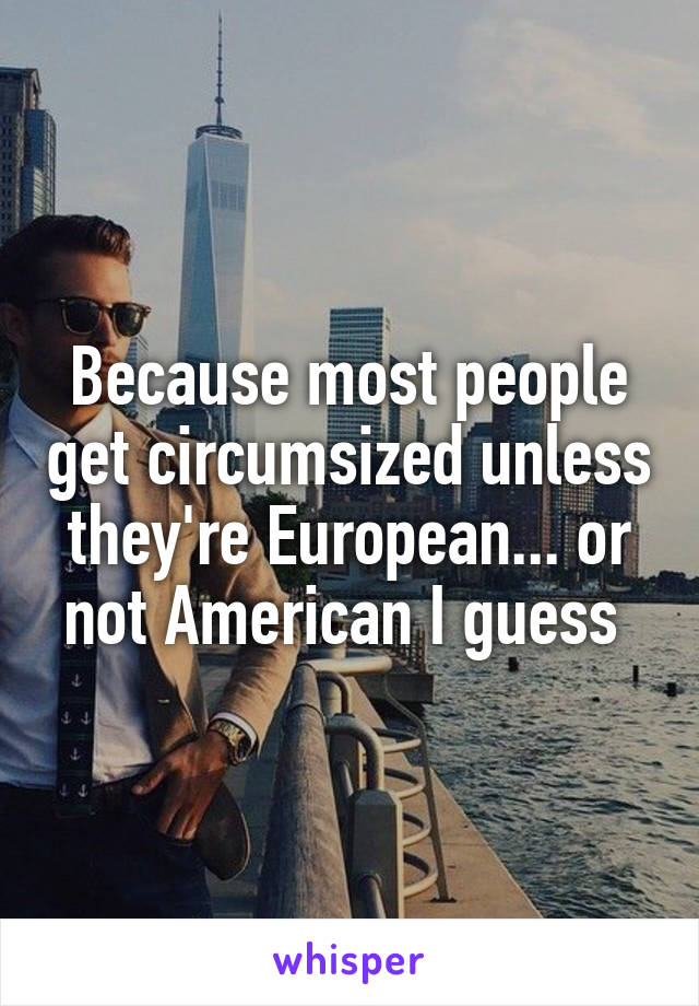 Because most people get circumsized unless they're European... or not American I guess 