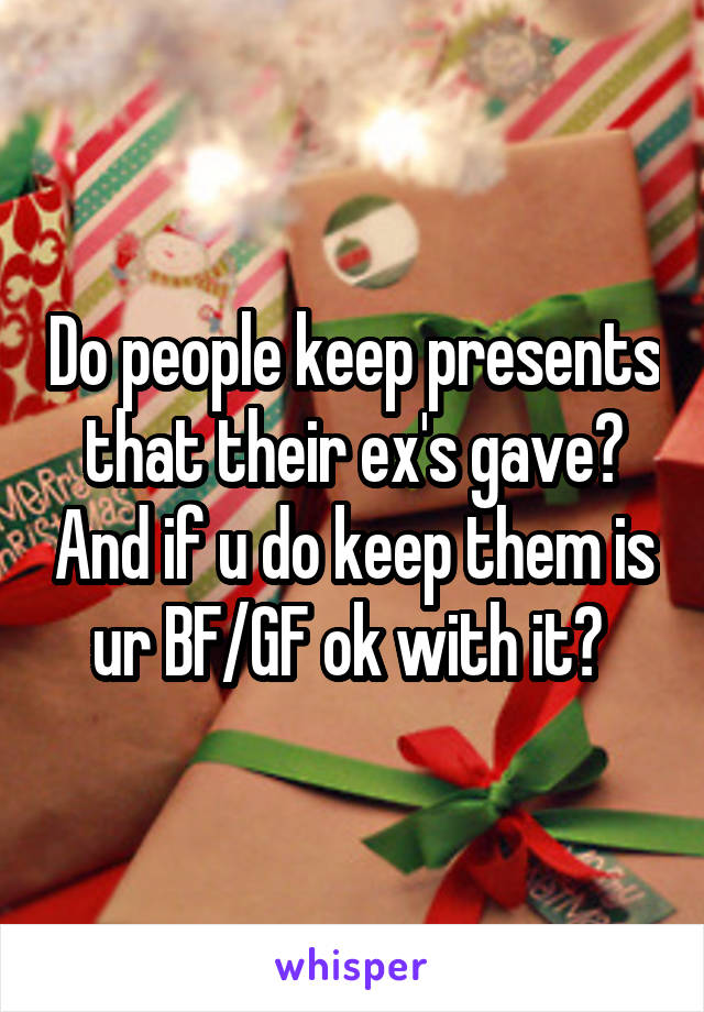 Do people keep presents that their ex's gave? And if u do keep them is ur BF/GF ok with it? 