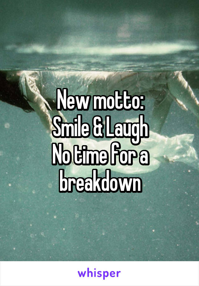 New motto:
Smile & Laugh
No time for a breakdown