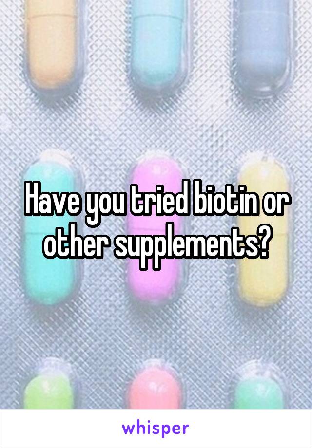 Have you tried biotin or other supplements?