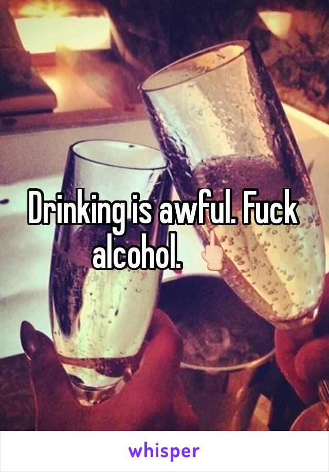 Drinking is awful. Fuck alcohol. 🖕🏻