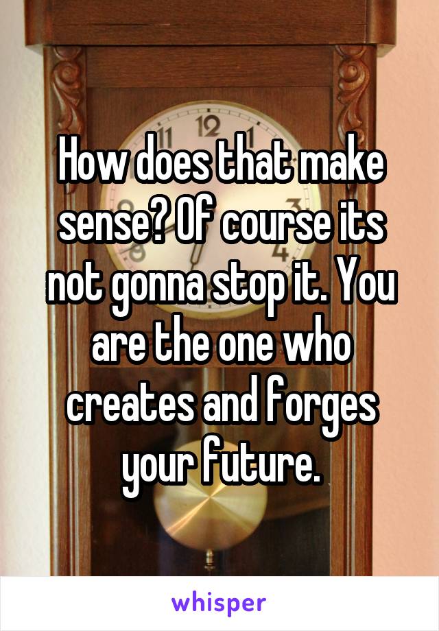 How does that make sense? Of course its not gonna stop it. You are the one who creates and forges your future.