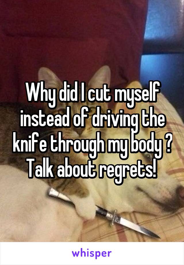 Why did I cut myself instead of driving the knife through my body ? Talk about regrets! 