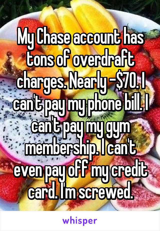 My Chase account has tons of overdraft charges. Nearly -$70. I can't pay my phone bill. I can't pay my gym membership. I can't even pay off my credit card. I'm screwed.