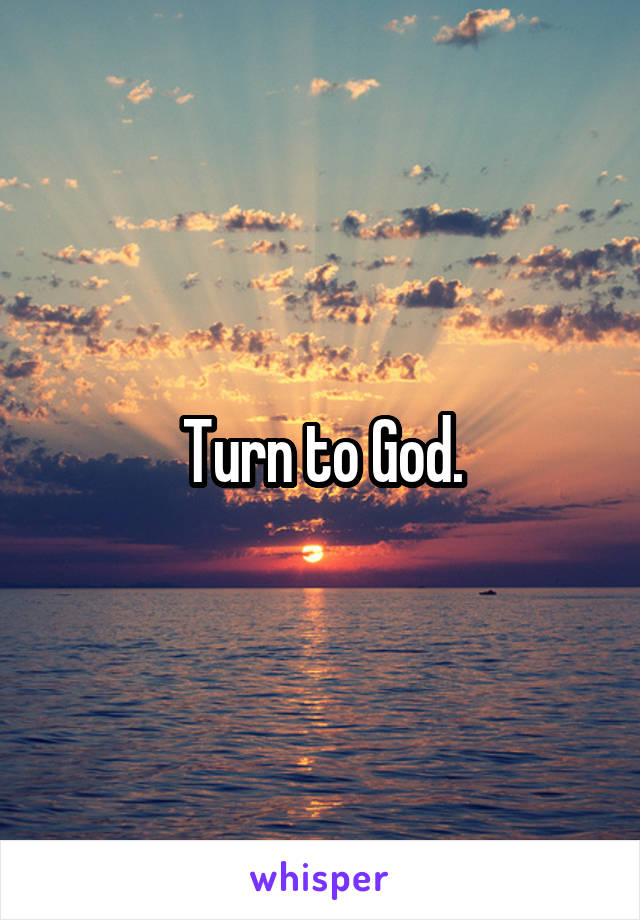 Turn to God.