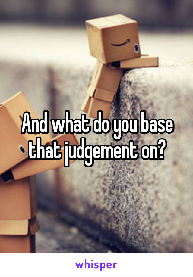 And what do you base that judgement on?