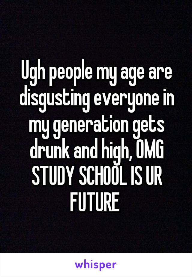 Ugh people my age are disgusting everyone in my generation gets drunk and high, OMG STUDY SCHOOL IS UR FUTURE 