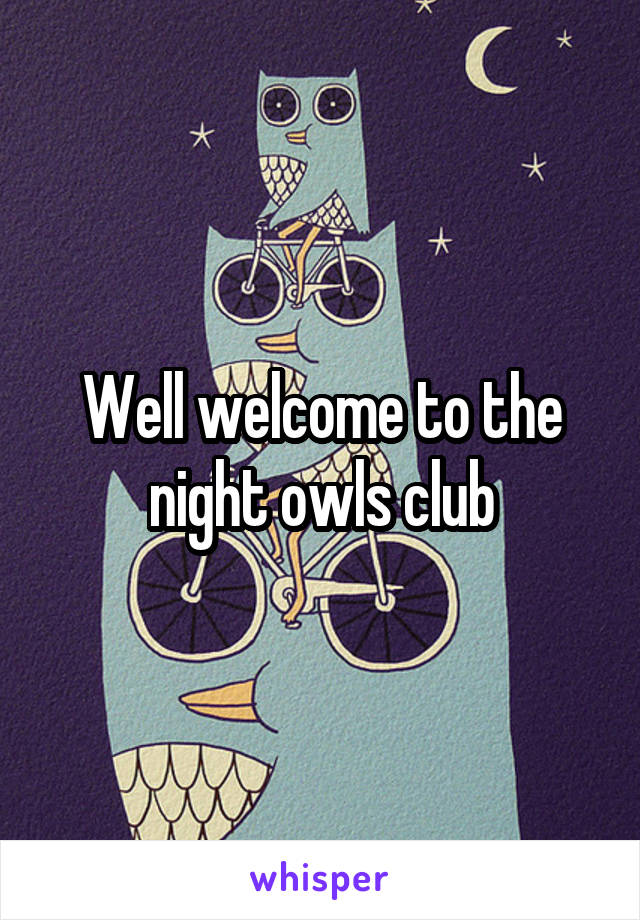 Well welcome to the night owls club