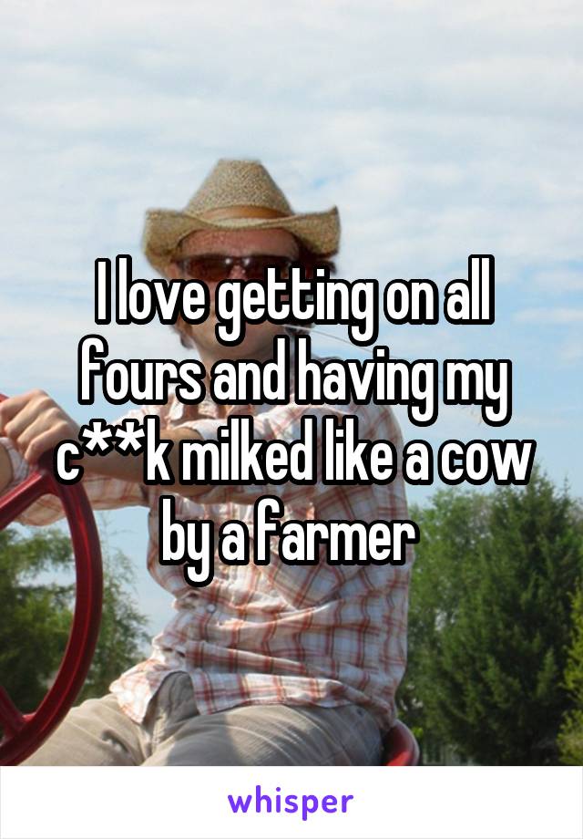 I love getting on all fours and having my c**k milked like a cow by a farmer 