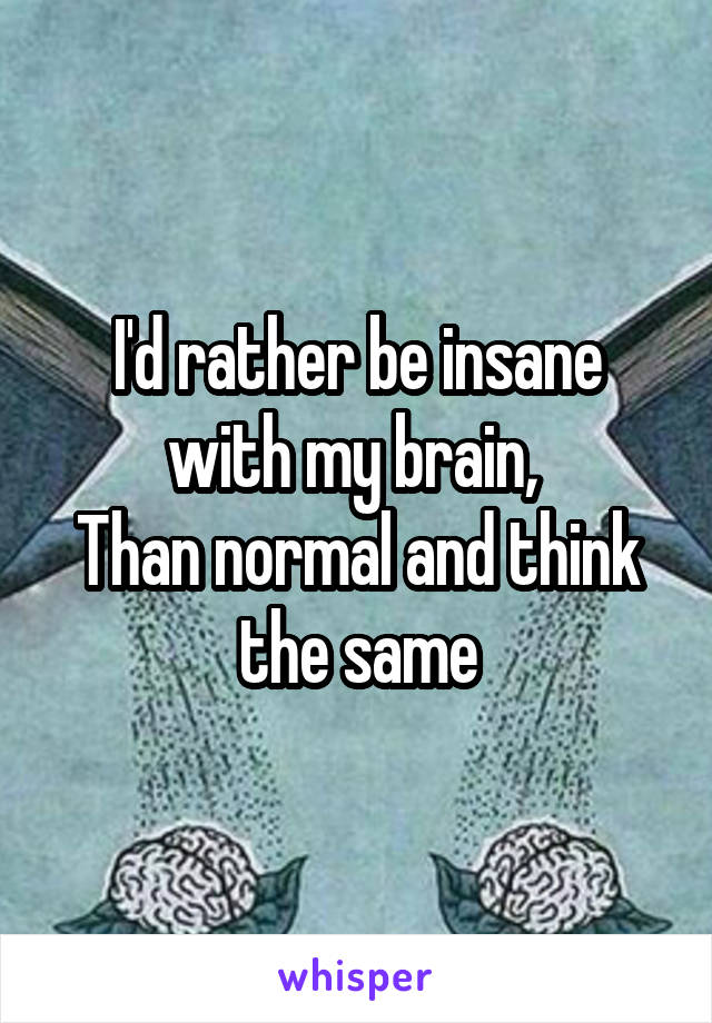 I'd rather be insane with my brain, 
Than normal and think the same