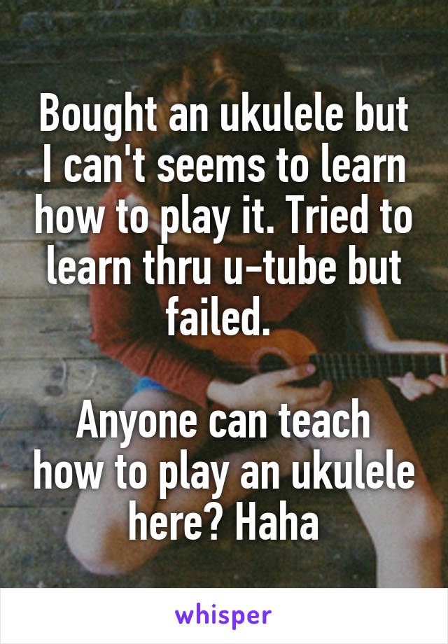 Bought an ukulele but I can't seems to learn how to play it. Tried to learn thru u-tube but failed. 

Anyone can teach how to play an ukulele here? Haha