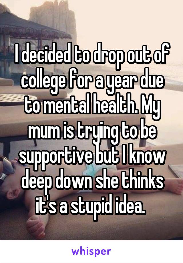 I decided to drop out of college for a year due to mental health. My mum is trying to be supportive but I know deep down she thinks it's a stupid idea. 