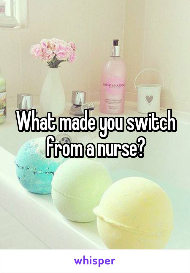 What made you switch from a nurse?