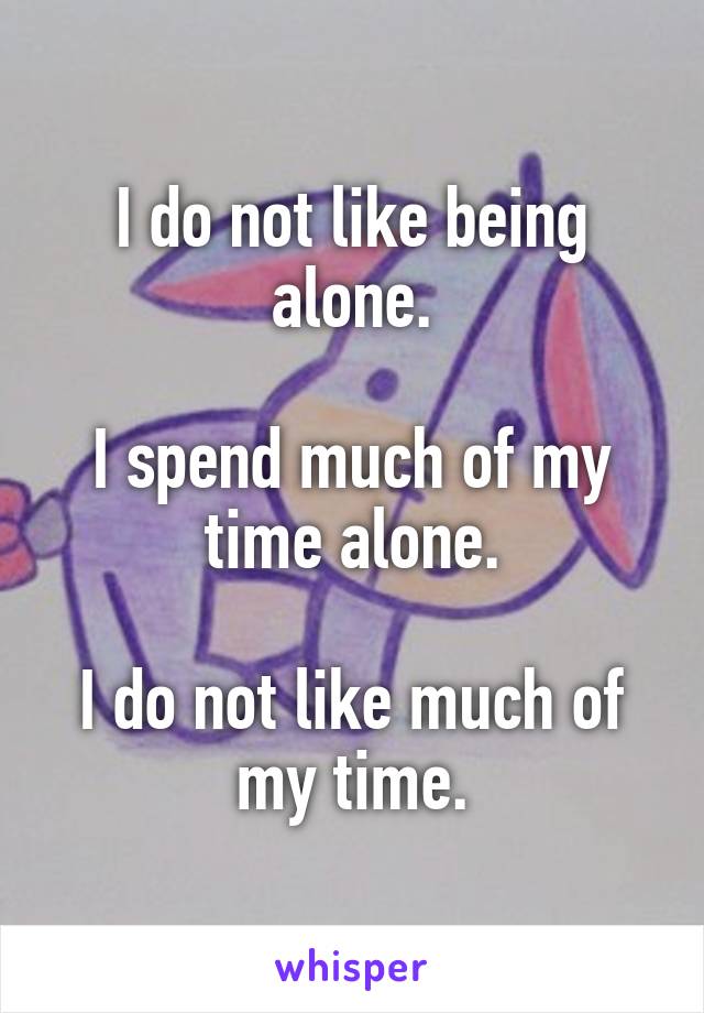I do not like being alone.

I spend much of my time alone.

I do not like much of my time.