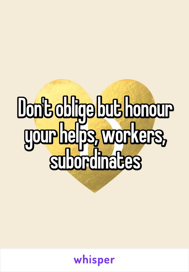 Don't oblige but honour your helps, workers, subordinates