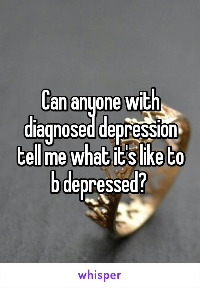 Can anyone with diagnosed depression tell me what it's like to b depressed? 