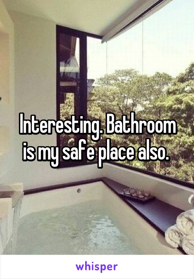 Interesting. Bathroom is my safe place also. 