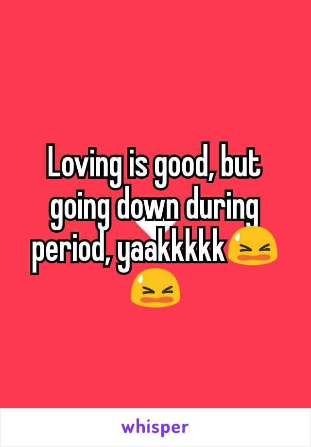 Loving is good, but going down during period, yaakkkkk😫😫