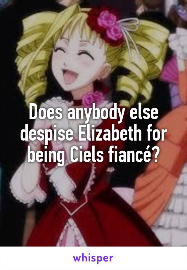 Does anybody else despise Elizabeth for being Ciels fiancé?