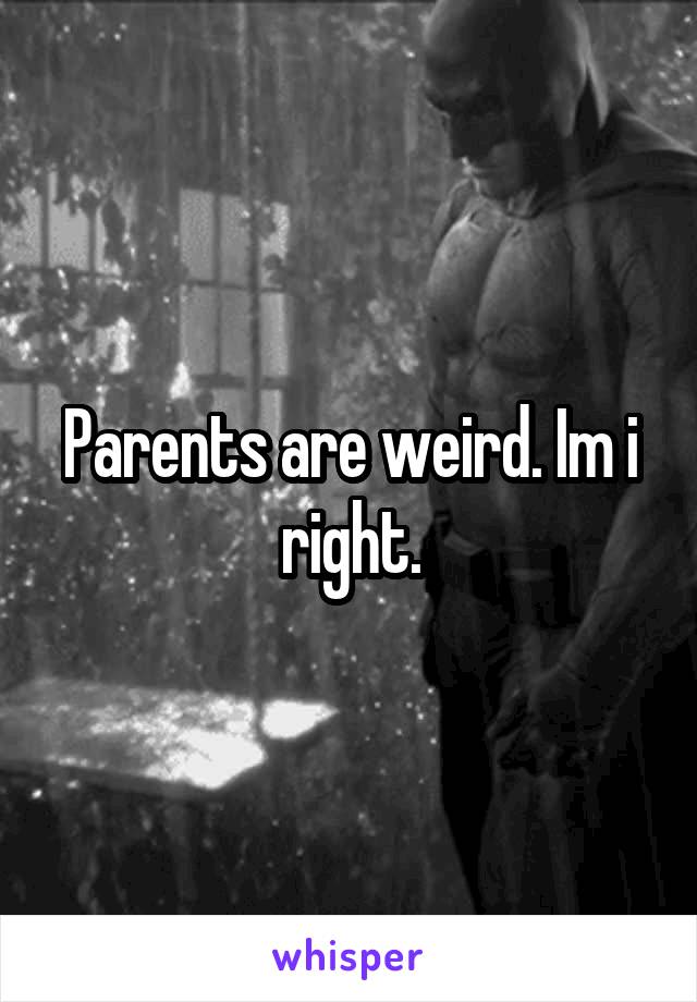 Parents are weird. Im i right.