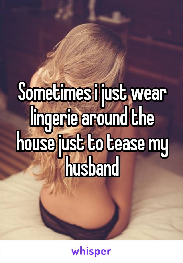 Sometimes i just wear lingerie around the house just to tease my husband
