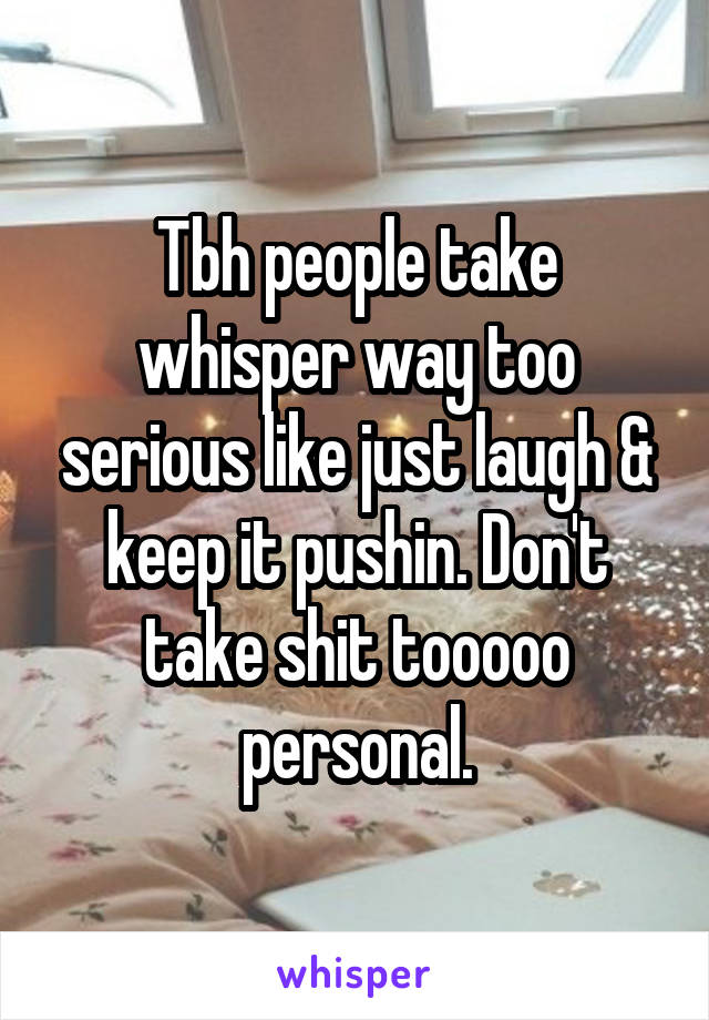 Tbh people take whisper way too serious like just laugh & keep it pushin. Don't take shit tooooo personal.